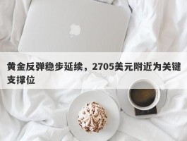 黄金反弹稳步延续，2705美元附近为关键支撑位