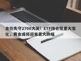 金价失守2700大关！ETF持仓现重大变化，黄金或将迎来更大跌幅