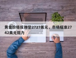 黄金价格反弹至2727美元，市场瞄准2742美元阻力