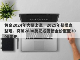 黄金2024年大幅上涨，2025年初横盘整理，突破2800美元或促使金价涨至3000美元