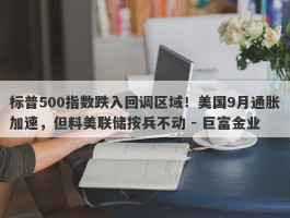 标普500指数跌入回调区域！美国9月通胀加速，但料美联储按兵不动 - 巨富金业