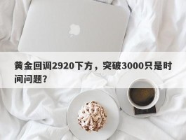 黄金回调2920下方，突破3000只是时间问题？