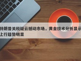 特朗普关税疑云撼动市场，黄金技术分析显示上行趋势明显