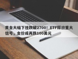 黄金大幅下挫跌破2700！ETF释放重大信号，金价或再跌100美元