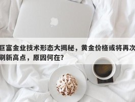 巨富金业技术形态大揭秘，黄金价格或将再次刷新高点，原因何在？