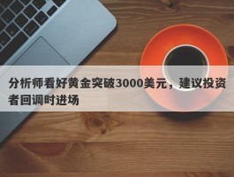 分析师看好黄金突破3000美元，建议投资者回调时进场