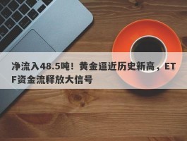 净流入48.5吨！黄金逼近历史新高，ETF资金流释放大信号