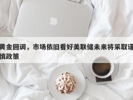 黄金回调，市场依旧看好美联储未来将采取谨慎政策