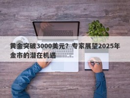 黄金突破3000美元？专家展望2025年金市的潜在机遇