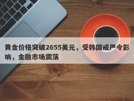 黄金价格突破2655美元，受韩国戒严令影响，金融市场震荡