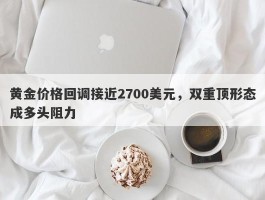 黄金价格回调接近2700美元，双重顶形态成多头阻力