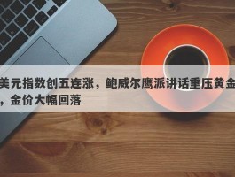 美元指数创五连涨，鲍威尔鹰派讲话重压黄金，金价大幅回落