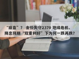 “崩盘”？ 金价失守2370 地缘危机、降息预期“双重利好”下为何一跌再跌？