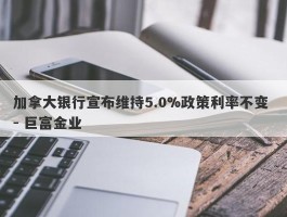 加拿大银行宣布维持5.0%政策利率不变 - 巨富金业