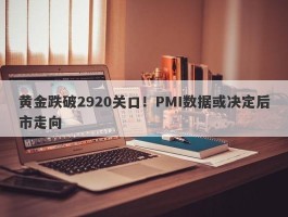 黄金跌破2920关口！PMI数据或决定后市走向