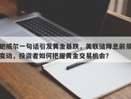 鲍威尔一句话引发黄金暴跌，美联储降息前景变动，投资者如何把握黄金交易机会？