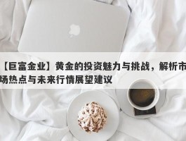 黄金的投资魅力与挑战，解析市场热点与未来行情展望建议