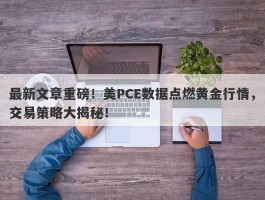 最新文章重磅！美PCE数据点燃黄金行情，交易策略大揭秘！