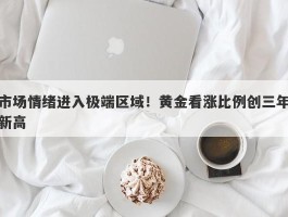 市场情绪进入极端区域！黄金看涨比例创三年新高