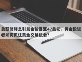 美联储降息引发金价暴涨47美元，黄金投资者如何抓住黄金交易机会？