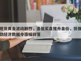 现货黄金波动剧烈，逢低买盘推升金价，但强劲经济数据令涨幅回落