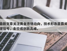 最新文章关注黄金市场动向，技术形态显露关键信号，金价或创新高峰。