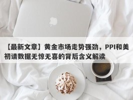 黄金市场走势强劲，PPI和美初请数据无惊无喜的背后含义解读