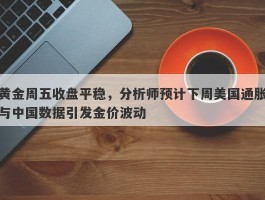 黄金周五收盘平稳，分析师预计下周美国通胀与中国数据引发金价波动