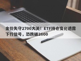 金价失守2700大关！ETF持仓变化透露下行信号，恐跌破2600