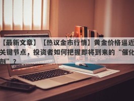 【热议金市行情】黄金价格逼近关键节点，投资者如何把握即将到来的“催化剂”？