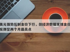 美元强势压制金价下行，但经济数据支撑金价反弹至两个月最高点