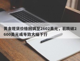 黄金现货价格回调至2602美元，若跌破2600美元或导致大幅下行