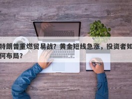 特朗普重燃贸易战？黄金短线急涨，投资者如何布局？