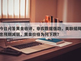 今日问答黄金收评，非农数据强劲，美联储降息预期减弱，黄金价格为何下跌？