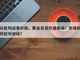 以色列战事升级，黄金交易热潮来袭！市场如何应对波动？