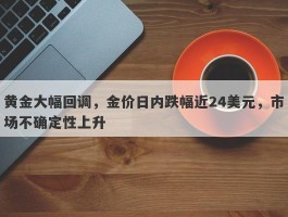 黄金大幅回调，金价日内跌幅近24美元，市场不确定性上升