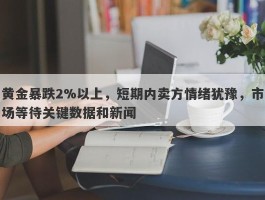 黄金暴跌2%以上，短期内卖方情绪犹豫，市场等待关键数据和新闻