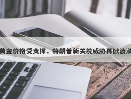 黄金价格受支撑，特朗普新关税威胁再掀波澜