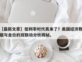 低利率时代真来了？美国经济数据与金价的双联动分析揭秘。