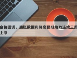 金价回调，通胀数据和降息预期助力连续三周上涨