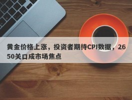 黄金价格上涨，投资者期待CPI数据，2650关口成市场焦点