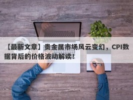 贵金属市场风云变幻，CPI数据背后的价格波动解读！