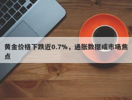 黄金价格下跌近0.7%，通胀数据成市场焦点