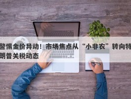 警惕金价异动！市场焦点从“小非农”转向特朗普关税动态