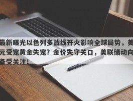 最新曝光以色列多战线开火影响全球局势，美元受宠黄金失宠？金价失守关口，美联储动向备受关注！