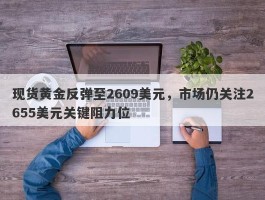 现货黄金反弹至2609美元，市场仍关注2655美元关键阻力位