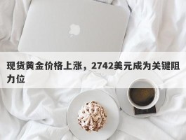 现货黄金价格上涨，2742美元成为关键阻力位