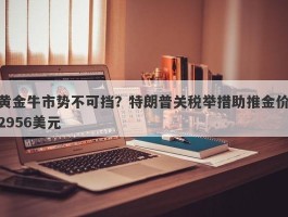 黄金牛市势不可挡？特朗普关税举措助推金价2956美元