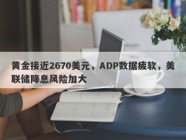 黄金接近2670美元，ADP数据疲软，美联储降息风险加大