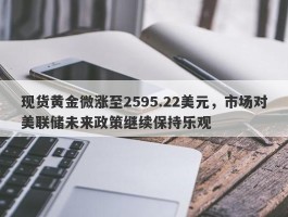 现货黄金微涨至2595.22美元，市场对美联储未来政策继续保持乐观